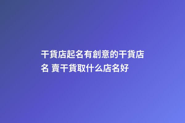 干貨店起名有創意的干貨店名 賣干貨取什么店名好-第1張-店鋪起名-玄機派